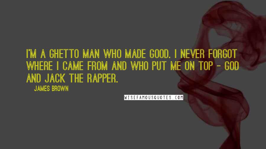 James Brown Quotes: I'm a ghetto man who made good. I never forgot where I came from and who put me on top - God and Jack The Rapper.
