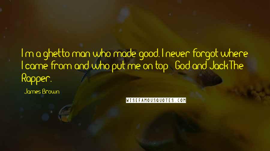 James Brown Quotes: I'm a ghetto man who made good. I never forgot where I came from and who put me on top - God and Jack The Rapper.