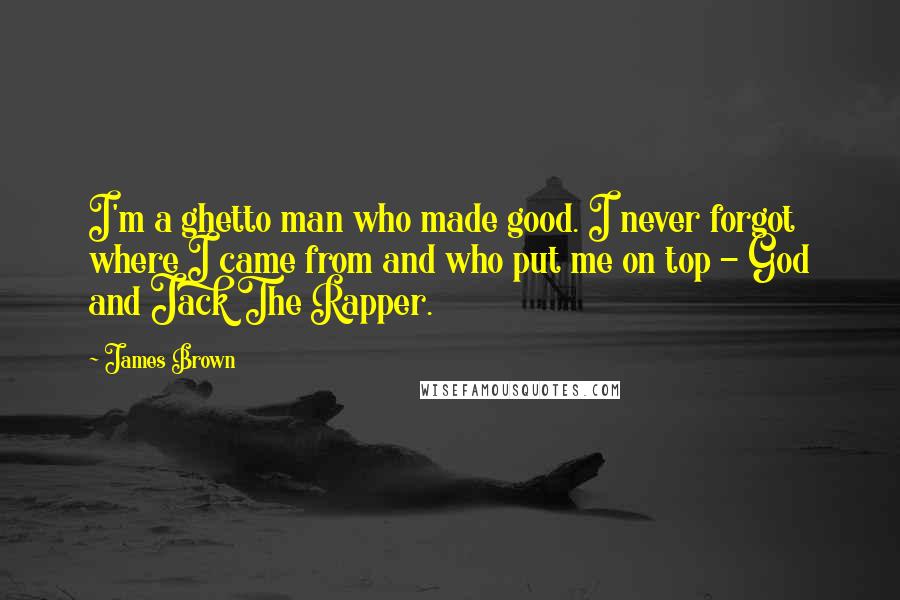 James Brown Quotes: I'm a ghetto man who made good. I never forgot where I came from and who put me on top - God and Jack The Rapper.