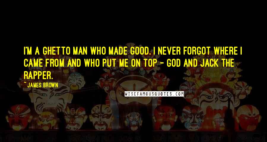 James Brown Quotes: I'm a ghetto man who made good. I never forgot where I came from and who put me on top - God and Jack The Rapper.