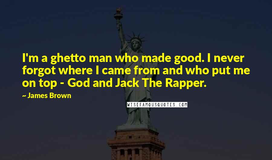 James Brown Quotes: I'm a ghetto man who made good. I never forgot where I came from and who put me on top - God and Jack The Rapper.