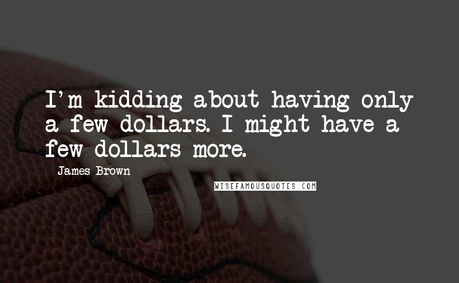 James Brown Quotes: I'm kidding about having only a few dollars. I might have a few dollars more.