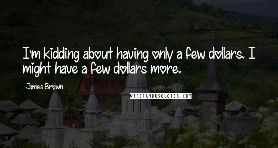 James Brown Quotes: I'm kidding about having only a few dollars. I might have a few dollars more.
