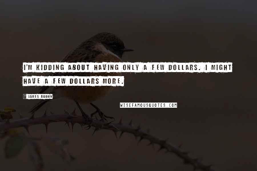 James Brown Quotes: I'm kidding about having only a few dollars. I might have a few dollars more.