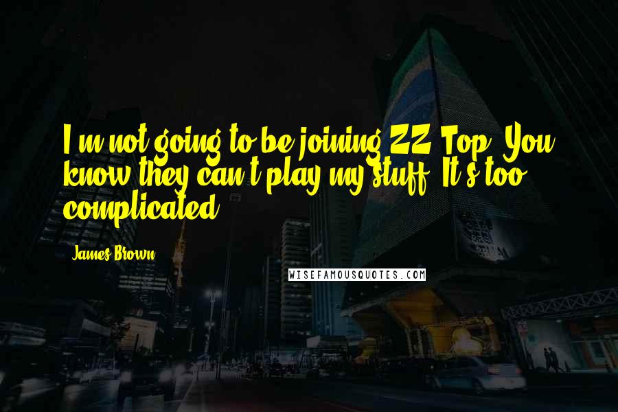 James Brown Quotes: I'm not going to be joining ZZ Top. You know they can't play my stuff. It's too complicated.