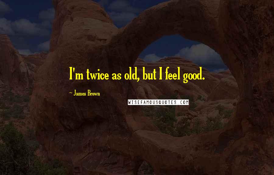 James Brown Quotes: I'm twice as old, but I feel good.