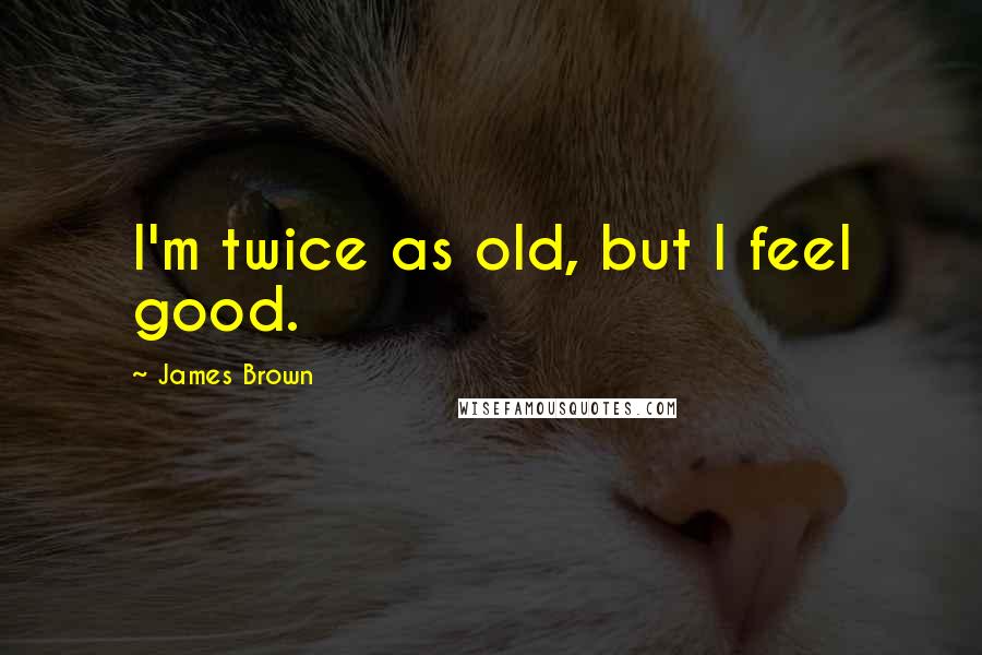 James Brown Quotes: I'm twice as old, but I feel good.