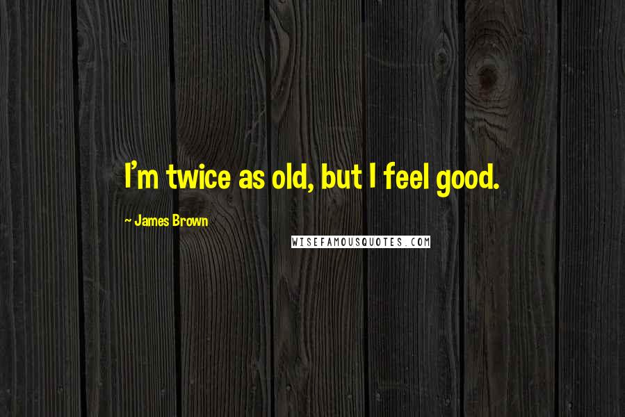James Brown Quotes: I'm twice as old, but I feel good.