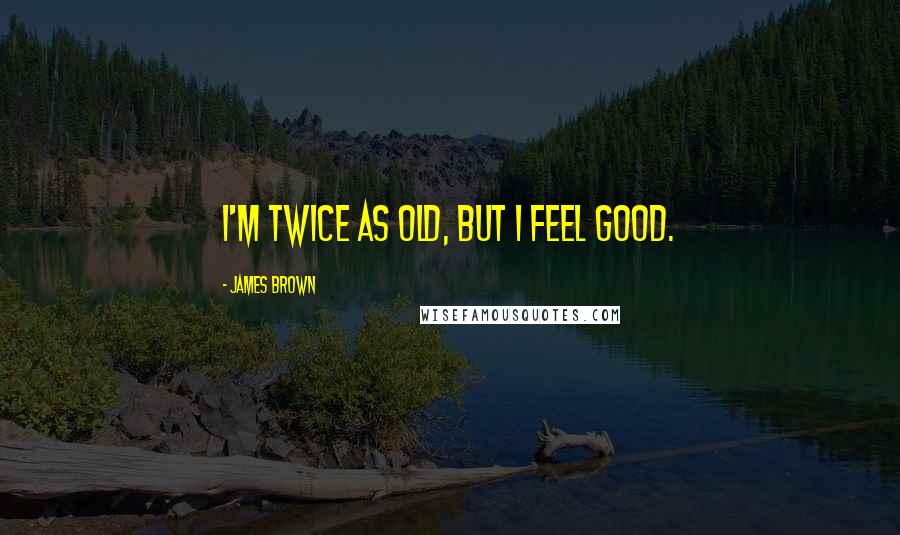 James Brown Quotes: I'm twice as old, but I feel good.