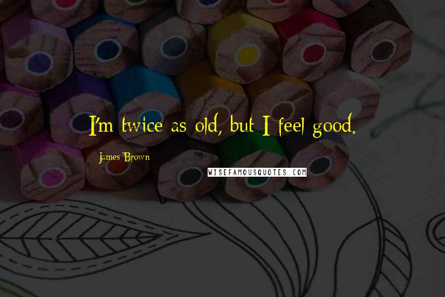 James Brown Quotes: I'm twice as old, but I feel good.