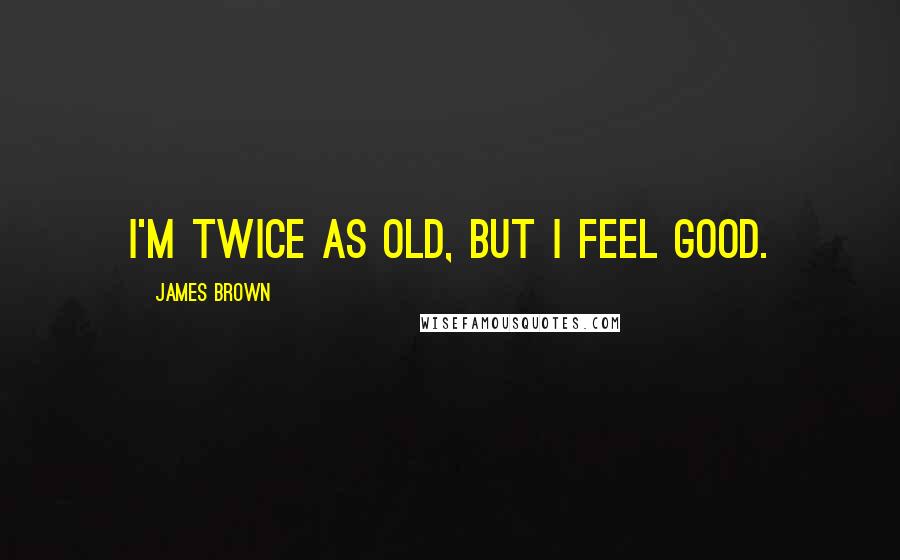 James Brown Quotes: I'm twice as old, but I feel good.