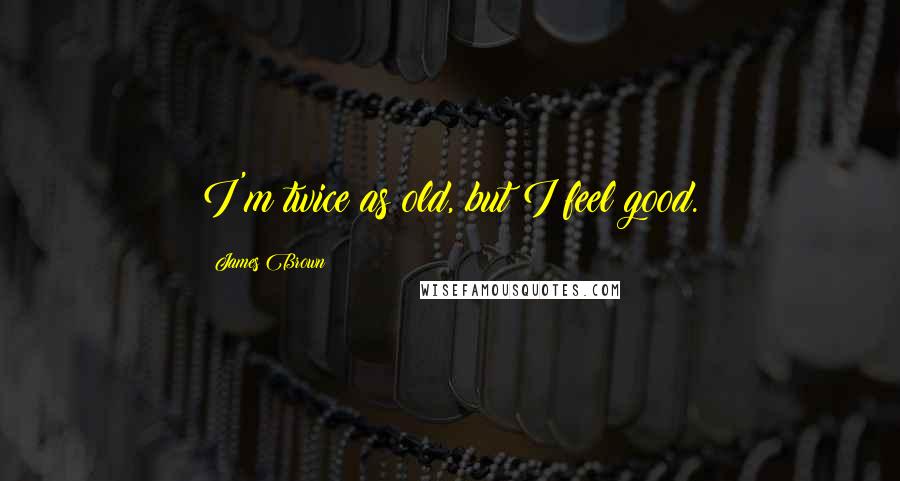 James Brown Quotes: I'm twice as old, but I feel good.