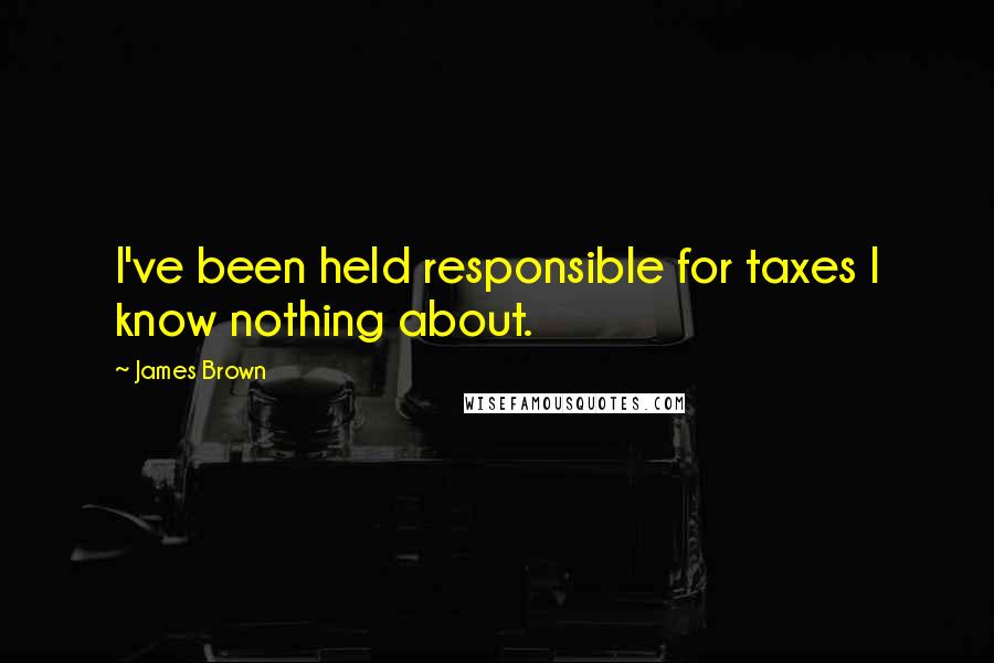 James Brown Quotes: I've been held responsible for taxes I know nothing about.