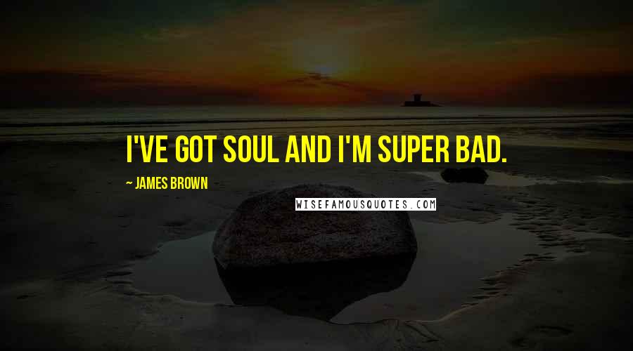 James Brown Quotes: I've got soul and I'm super bad.