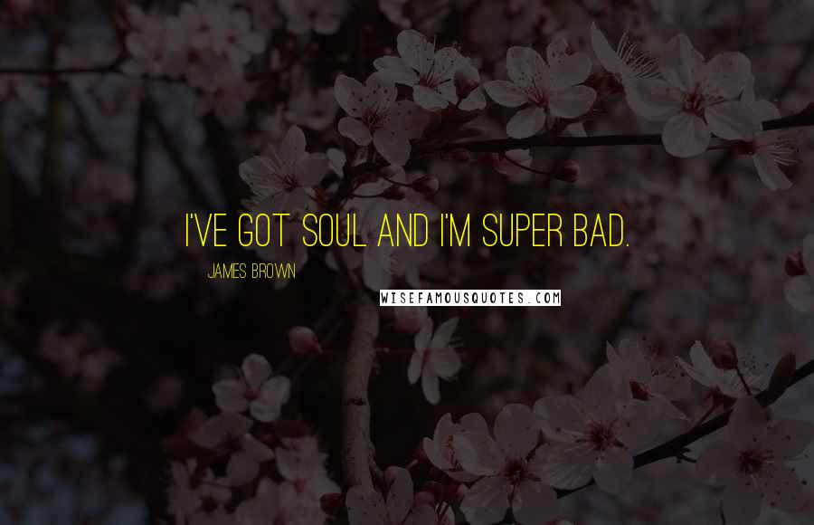 James Brown Quotes: I've got soul and I'm super bad.