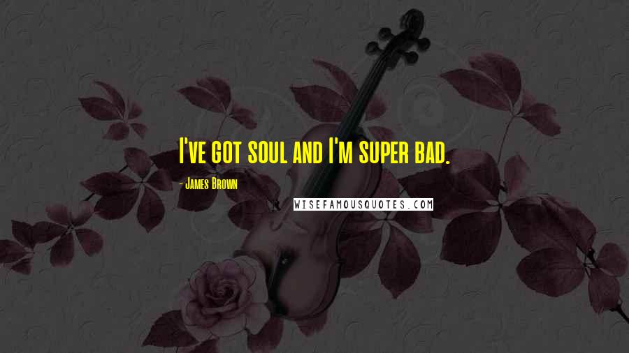 James Brown Quotes: I've got soul and I'm super bad.