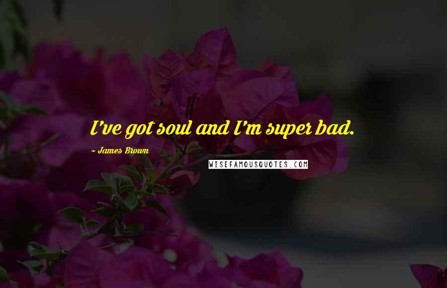 James Brown Quotes: I've got soul and I'm super bad.
