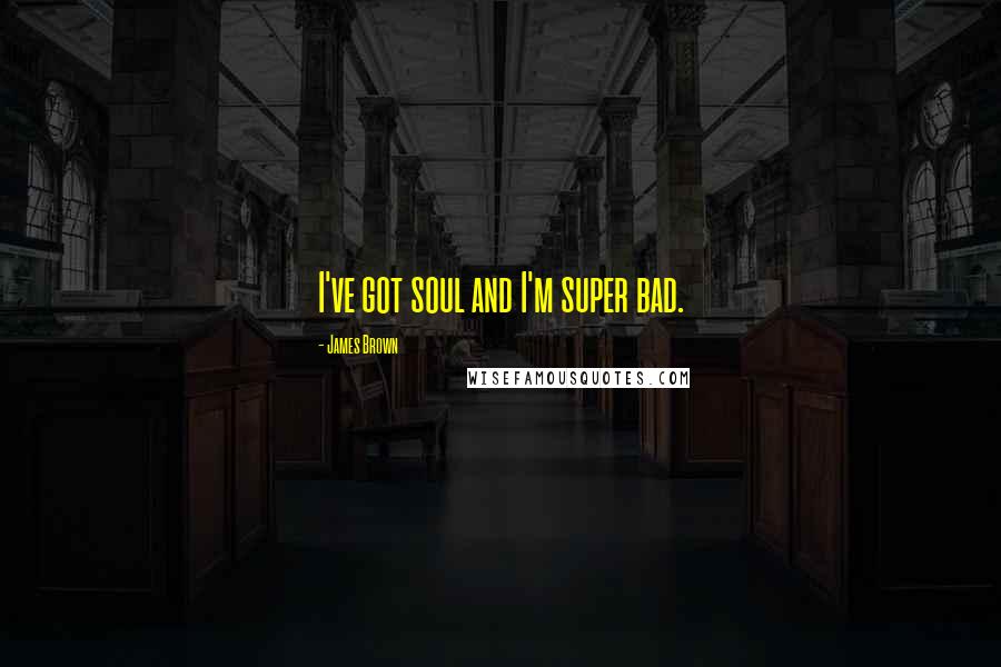James Brown Quotes: I've got soul and I'm super bad.
