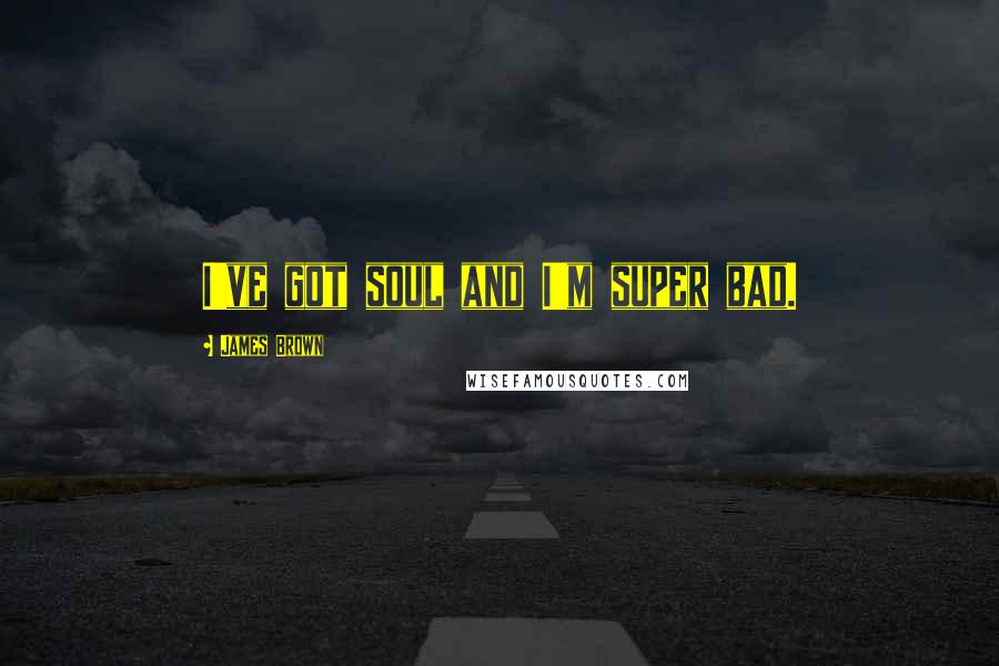 James Brown Quotes: I've got soul and I'm super bad.