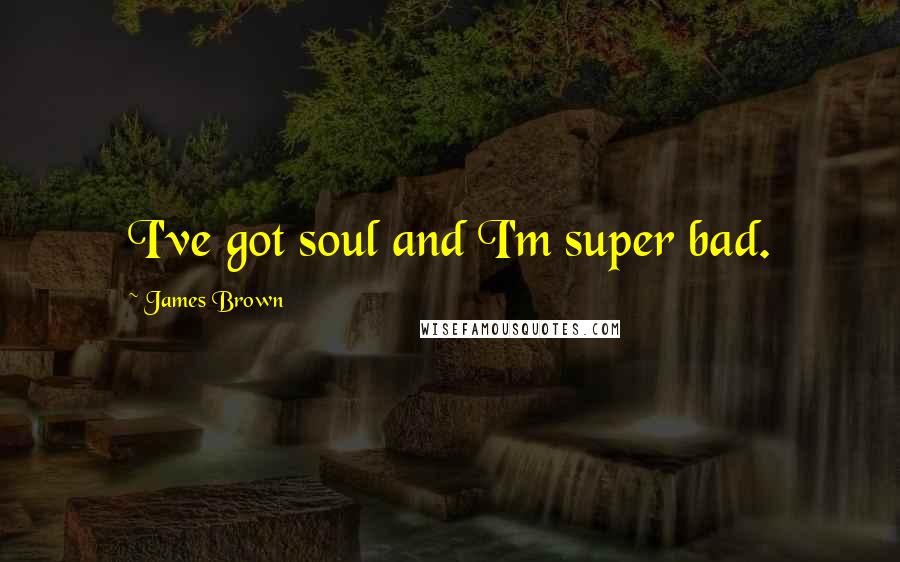 James Brown Quotes: I've got soul and I'm super bad.