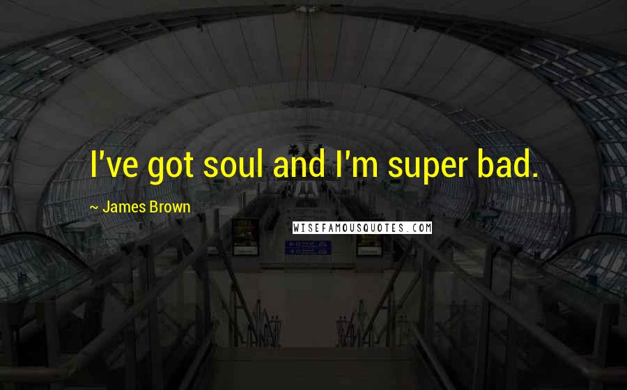 James Brown Quotes: I've got soul and I'm super bad.