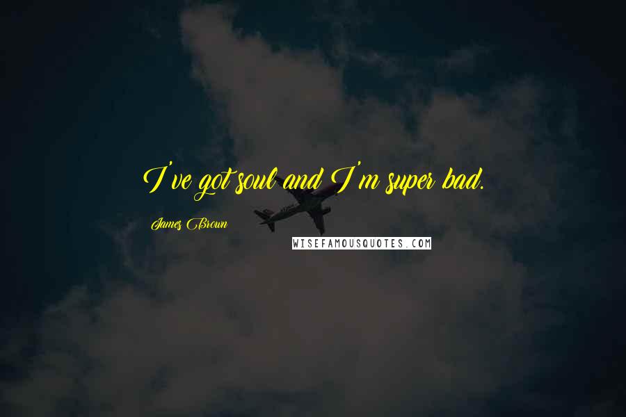 James Brown Quotes: I've got soul and I'm super bad.