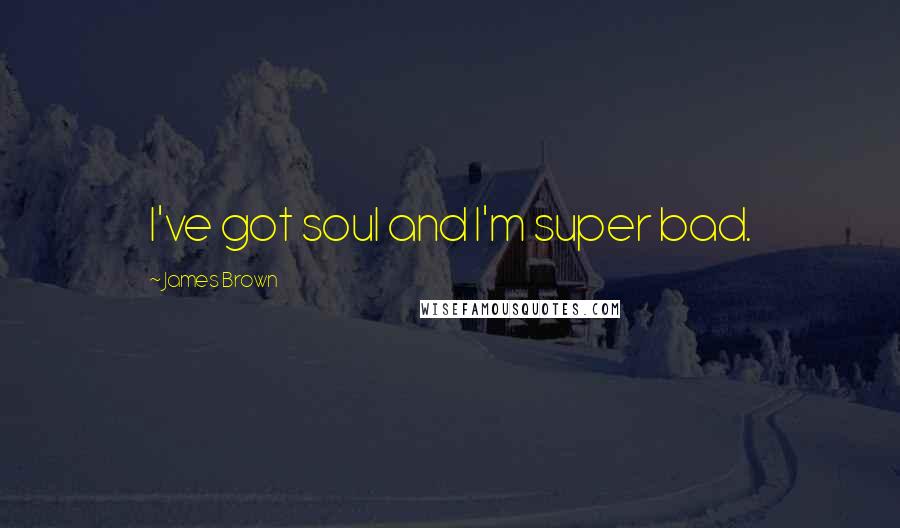 James Brown Quotes: I've got soul and I'm super bad.