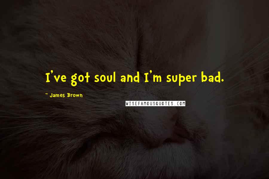 James Brown Quotes: I've got soul and I'm super bad.