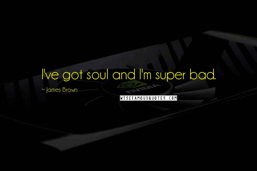James Brown Quotes: I've got soul and I'm super bad.