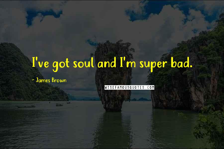 James Brown Quotes: I've got soul and I'm super bad.