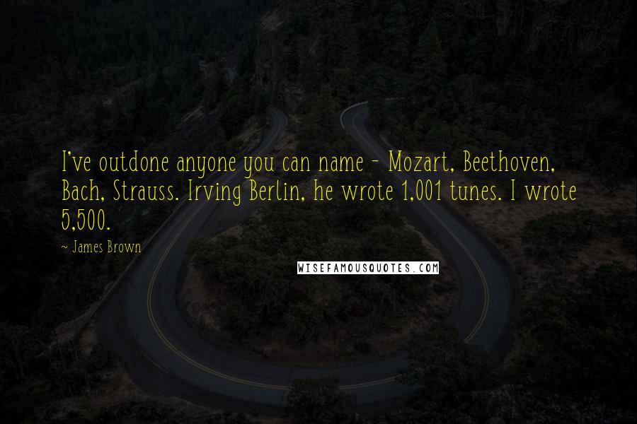 James Brown Quotes: I've outdone anyone you can name - Mozart, Beethoven, Bach, Strauss. Irving Berlin, he wrote 1,001 tunes. I wrote 5,500.