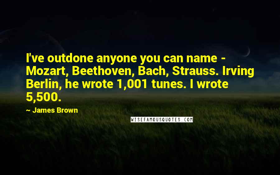 James Brown Quotes: I've outdone anyone you can name - Mozart, Beethoven, Bach, Strauss. Irving Berlin, he wrote 1,001 tunes. I wrote 5,500.