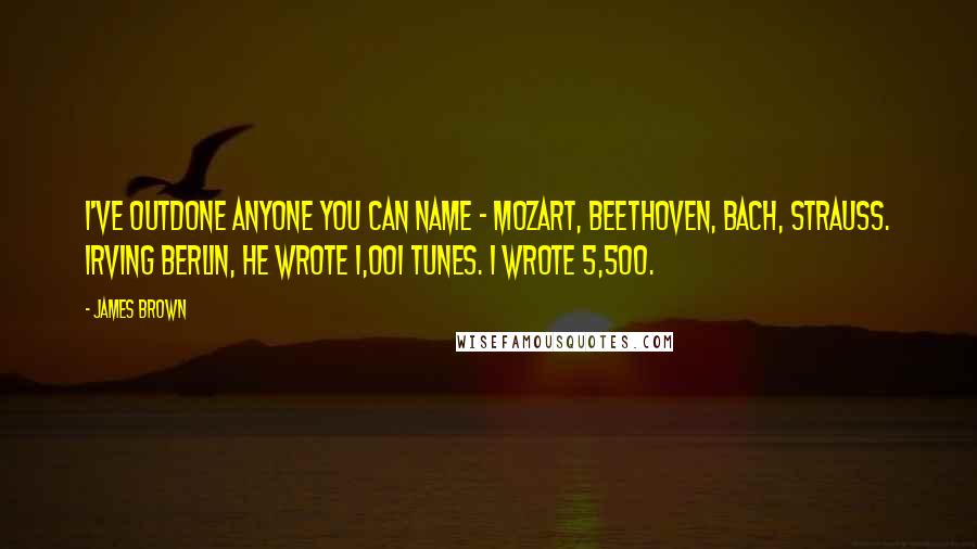 James Brown Quotes: I've outdone anyone you can name - Mozart, Beethoven, Bach, Strauss. Irving Berlin, he wrote 1,001 tunes. I wrote 5,500.