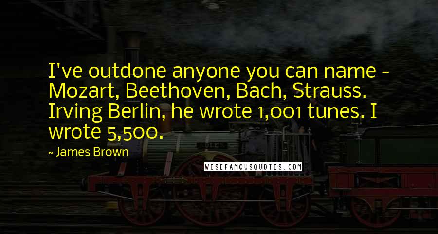 James Brown Quotes: I've outdone anyone you can name - Mozart, Beethoven, Bach, Strauss. Irving Berlin, he wrote 1,001 tunes. I wrote 5,500.