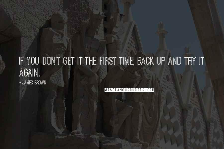 James Brown Quotes: If you don't get it the first time, back up and try it again.