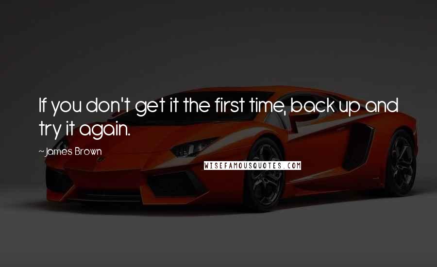 James Brown Quotes: If you don't get it the first time, back up and try it again.