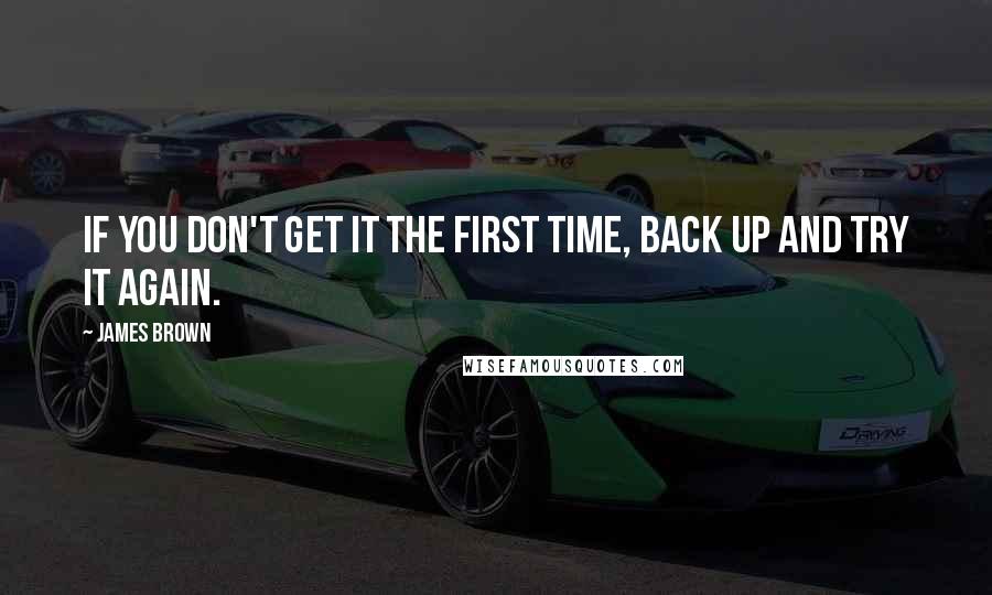 James Brown Quotes: If you don't get it the first time, back up and try it again.