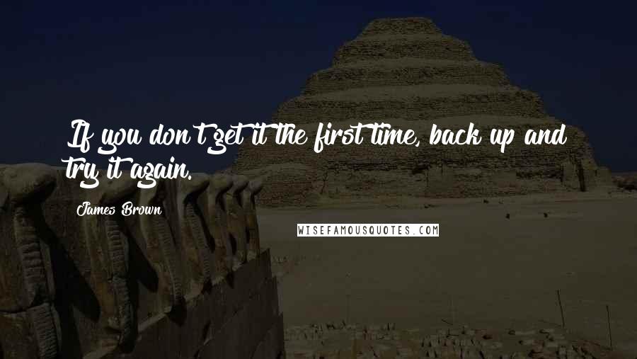 James Brown Quotes: If you don't get it the first time, back up and try it again.