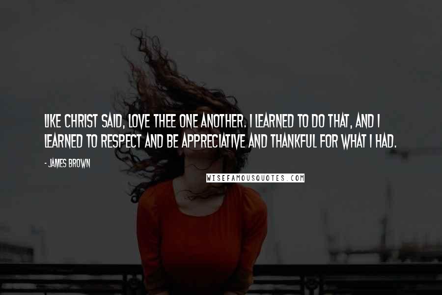 James Brown Quotes: Like Christ said, love thee one another. I learned to do that, and I learned to respect and be appreciative and thankful for what I had.