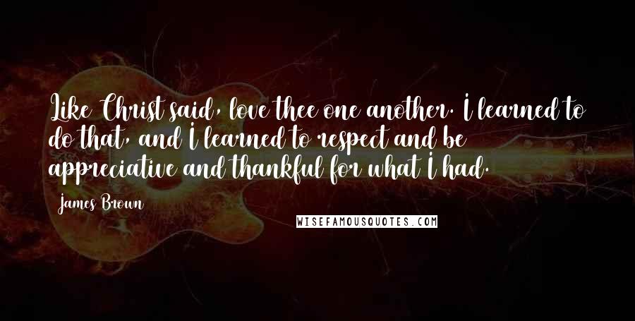 James Brown Quotes: Like Christ said, love thee one another. I learned to do that, and I learned to respect and be appreciative and thankful for what I had.