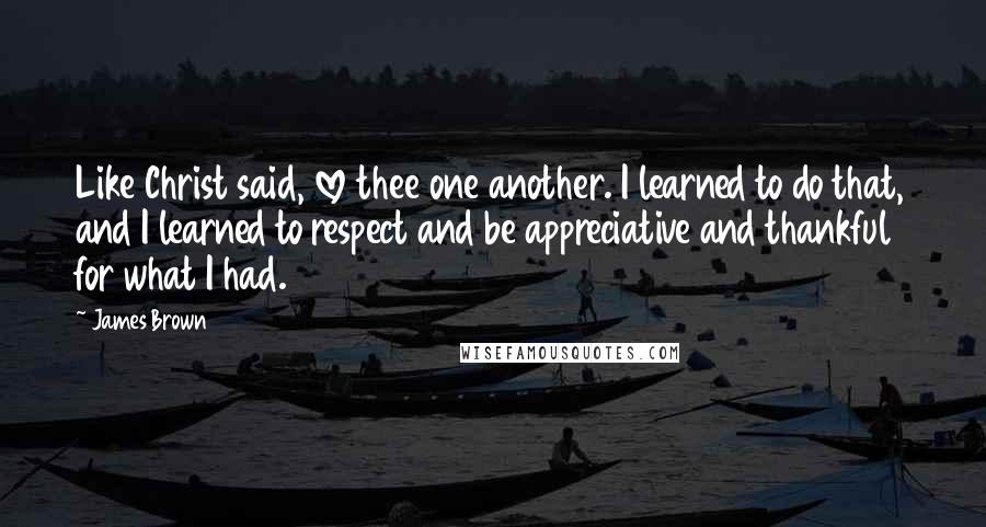 James Brown Quotes: Like Christ said, love thee one another. I learned to do that, and I learned to respect and be appreciative and thankful for what I had.