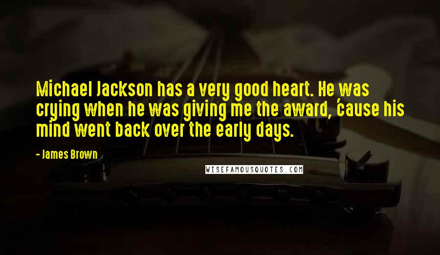 James Brown Quotes: Michael Jackson has a very good heart. He was crying when he was giving me the award, 'cause his mind went back over the early days.