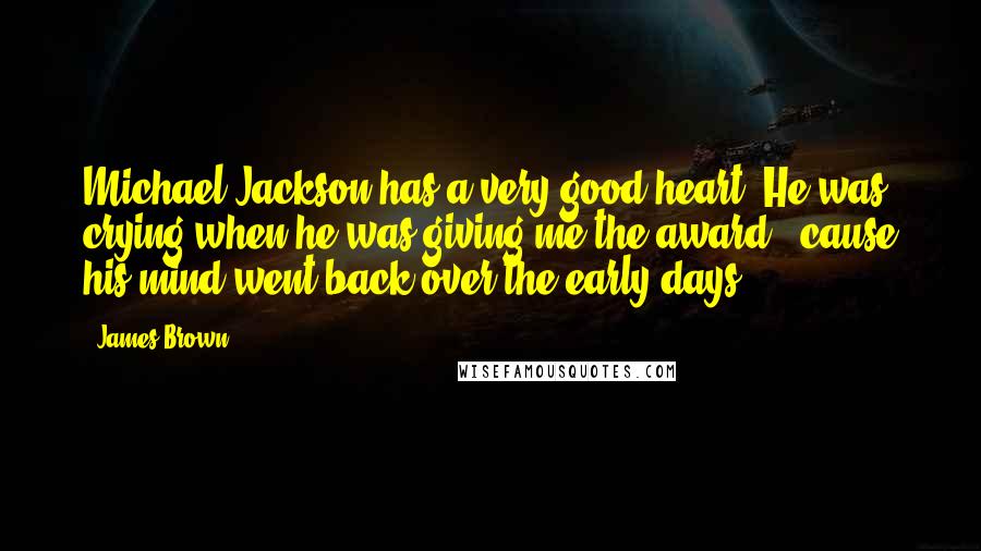 James Brown Quotes: Michael Jackson has a very good heart. He was crying when he was giving me the award, 'cause his mind went back over the early days.