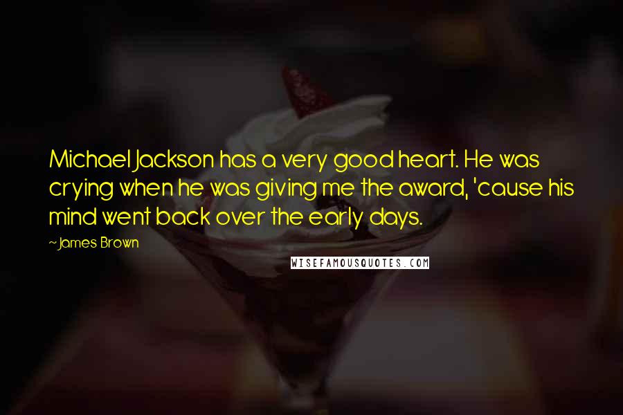 James Brown Quotes: Michael Jackson has a very good heart. He was crying when he was giving me the award, 'cause his mind went back over the early days.