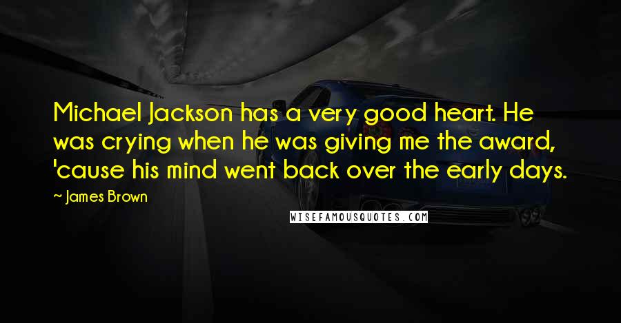 James Brown Quotes: Michael Jackson has a very good heart. He was crying when he was giving me the award, 'cause his mind went back over the early days.