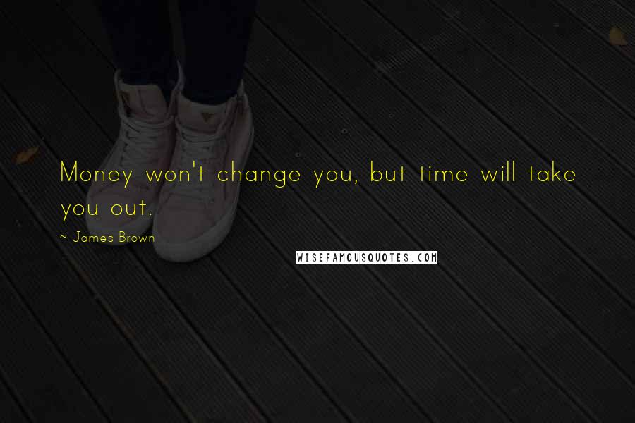 James Brown Quotes: Money won't change you, but time will take you out.