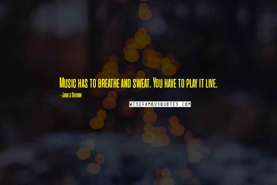 James Brown Quotes: Music has to breathe and sweat. You have to play it live.