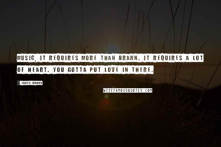James Brown Quotes: Music, it requires more than brawn. It requires a lot of heart. You gotta put love in there.