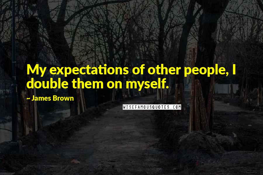 James Brown Quotes: My expectations of other people, I double them on myself.