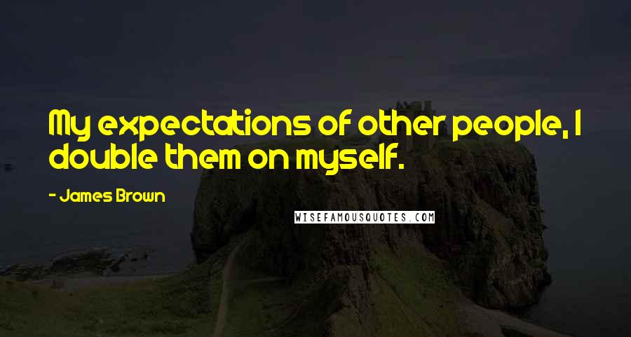 James Brown Quotes: My expectations of other people, I double them on myself.